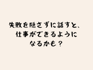 失敗を隠さずに話すと、仕事ができるようになるかも？のタイトル画像