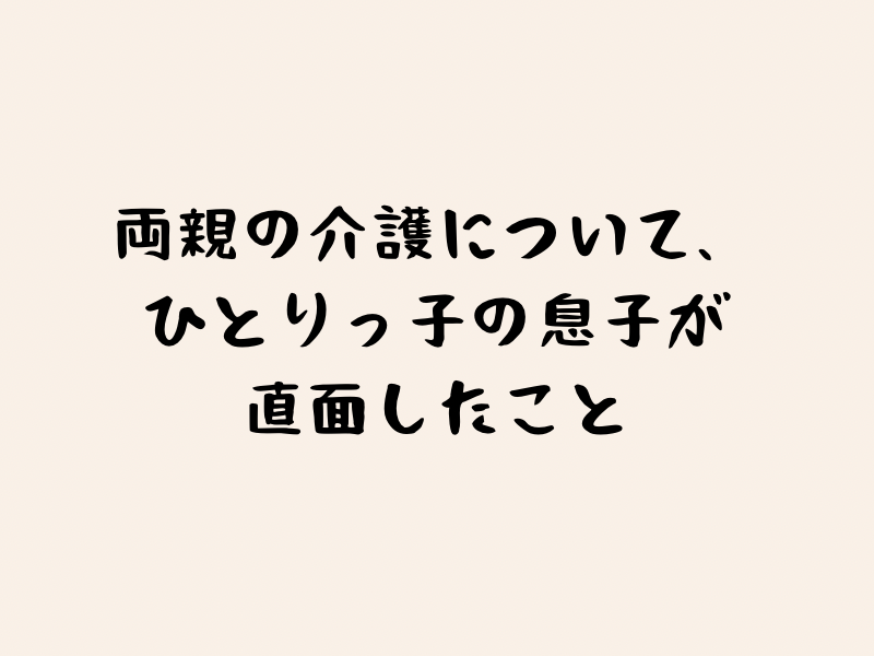 両親の介護について、ひとりっ子の息子が直面したことタイトル画像