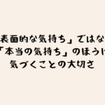 「表面的な気持ち」ではなく「本当の気持ち」のほうに気づくことの大切さ