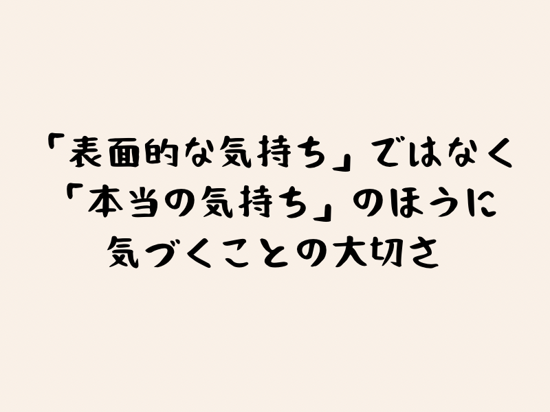 「表面的な気持ち」ではなく「本当の気持ち」のほうに気づくことの大切さ