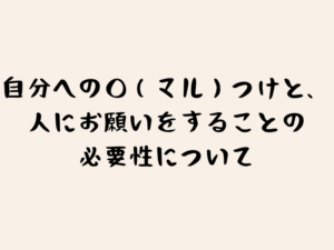 自分への○（マル）つけと、人にお願いをすることの必要性について