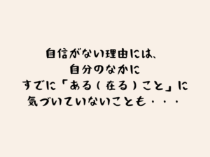 自信がない理由には、自分のなかに、すでに「ある（在る）こと」に気づいていないことも・・・のタイトル画像