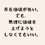 存在価値が低い。でも、無理に価値を上げようとしなくてもいい。